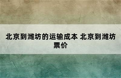 北京到潍坊的运输成本 北京到潍坊票价